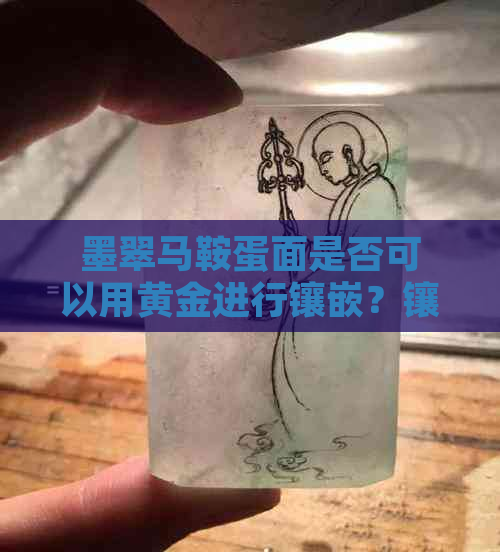 墨翠马鞍蛋面是否可以用黄金进行镶嵌？镶嵌过程及注意事项