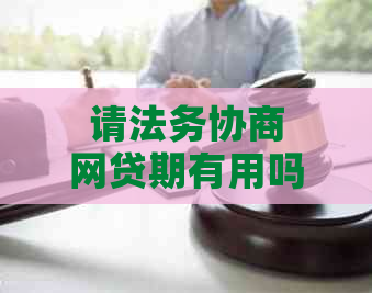 请法务协商网贷期有用吗怎么办理