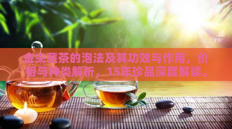 金尖藏茶的泡法及其功效与作用，价格与种类解析，15年珍品深度解读。