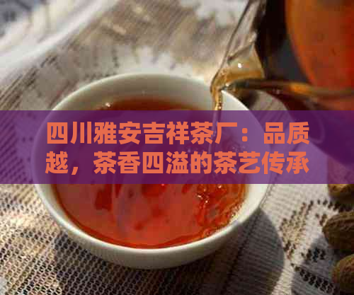 四川雅安吉祥茶厂：品质越，茶香四溢的茶艺传承与创新之地