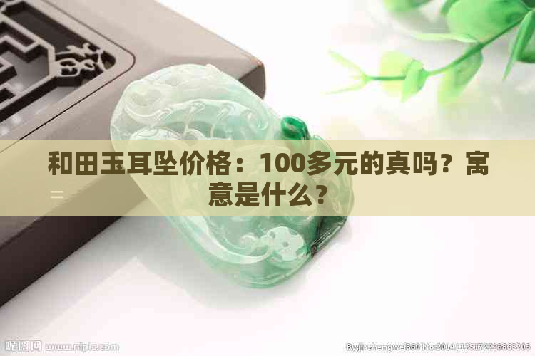 和田玉耳坠价格：100多元的真吗？寓意是什么？