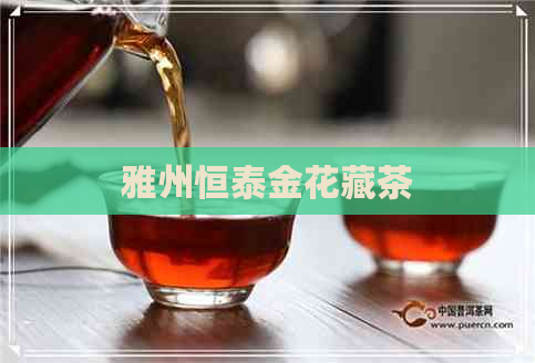 雅州恒泰金花藏茶