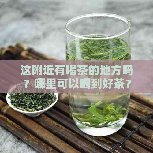 这附近有喝茶的地方吗？哪里可以喝到好茶？