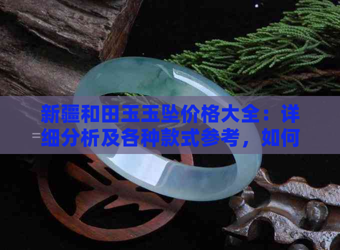 新疆和田玉玉坠价格大全：详细分析及各种款式参考，如何选购？