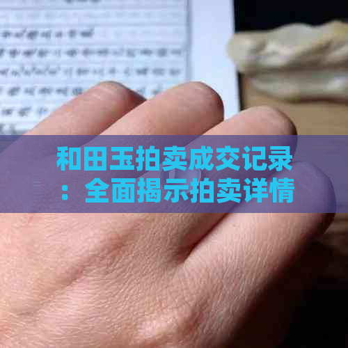 和田玉拍卖成交记录：全面揭示拍卖详情、价格范围及热门拍品分析