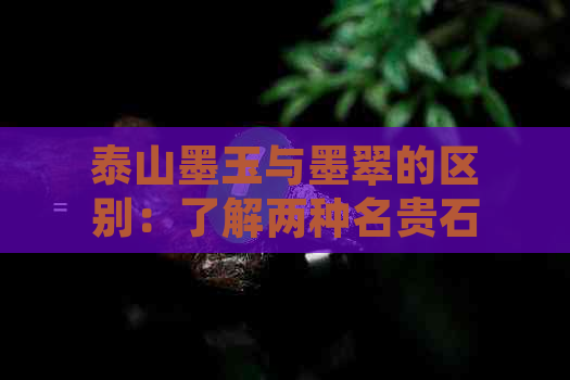 泰山墨玉与墨翠的区别：了解两种名贵石材的特征与选购技巧