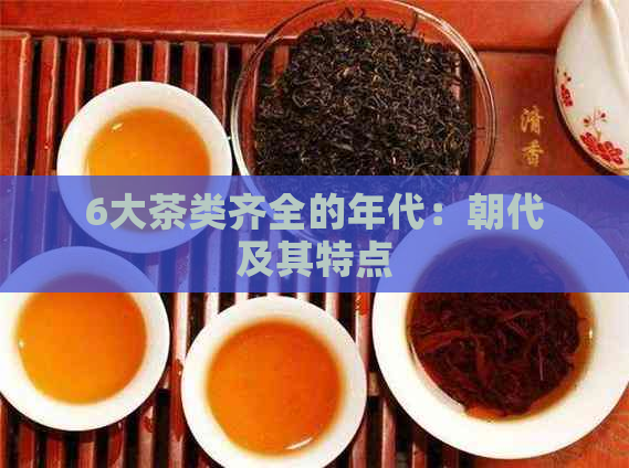 6大茶类齐全的年代：朝代及其特点