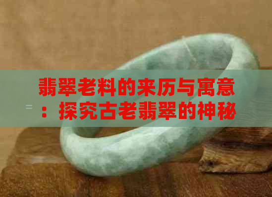 翡翠老料的来历与寓意：探究古老翡翠的神秘源头及其象征意义