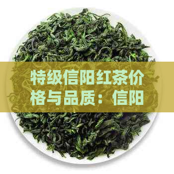 特级信阳红茶价格与品质：信阳市信阳红茶业的信阳红茶特色解析