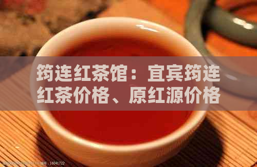 筠连红茶馆：宜宾筠连红茶价格、原红源价格及茶叶信息。