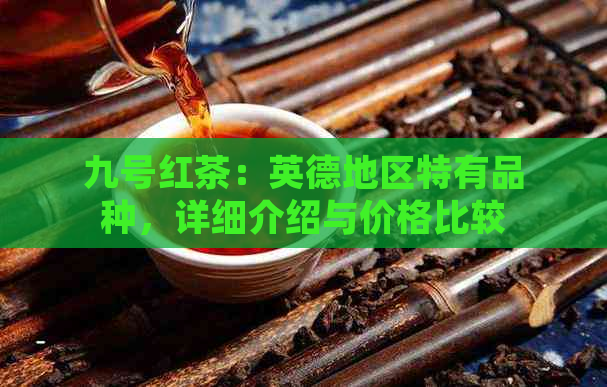 九号红茶：英德地区特有品种，详细介绍与价格比较