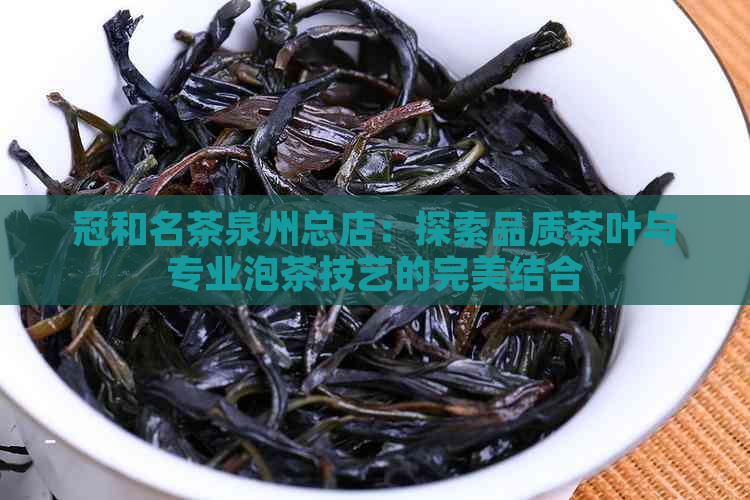 冠和名茶泉州总店：探索品质茶叶与专业泡茶技艺的完美结合