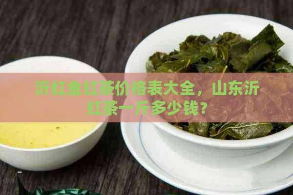 沂红金红茶价格表大全，山东沂红茶一斤多少钱？