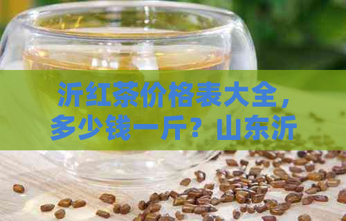 沂红茶价格表大全，多少钱一斤？山东沂红茶最新价格表