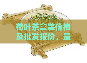 荷叶茶盒装价格及批发报价，最新行情分析