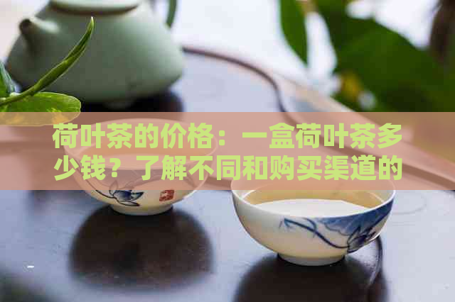 荷叶茶的价格：一盒荷叶茶多少钱？了解不同和购买渠道的荷叶茶价格