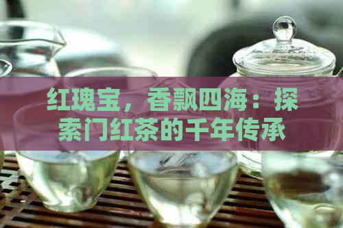 红瑰宝，香飘四海：探索门红茶的千年传承与独特魅力