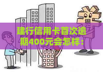 建行信用卡首次逾期400元会怎样：政策处理、处罚及贷款影响解析