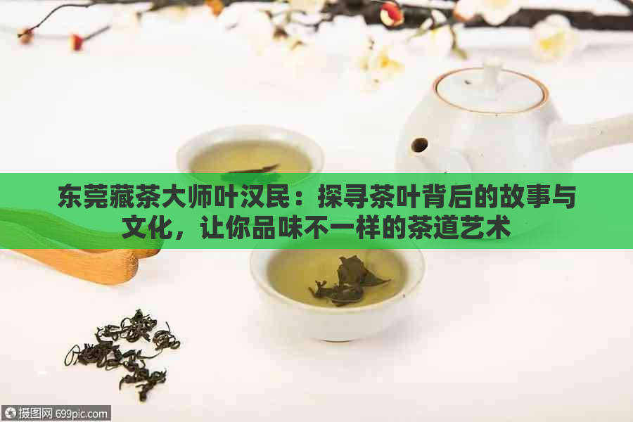 东莞藏茶大师叶汉民：探寻茶叶背后的故事与文化，让你品味不一样的茶道艺术