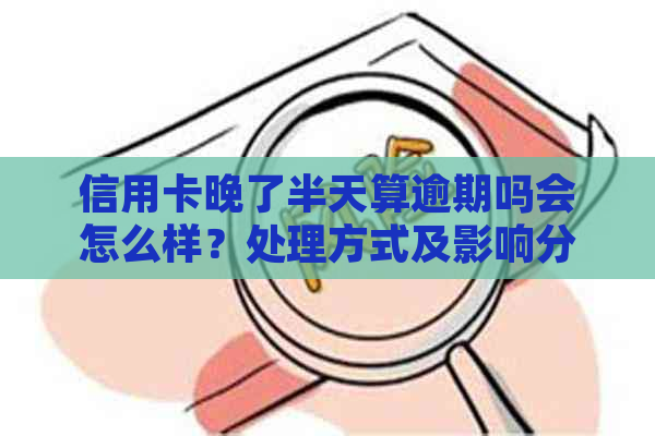 信用卡晚了半天算逾期吗会怎么样？处理方式及影响分析