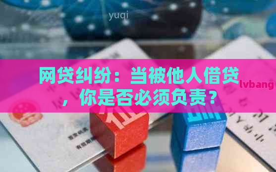 网贷纠纷：当被他人借贷，你是否必须负责？