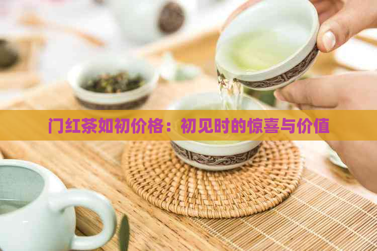 门红茶如初价格：初见时的惊喜与价值