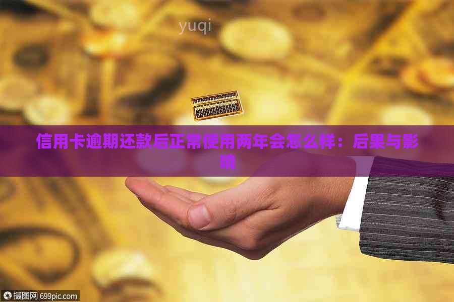 信用卡逾期还款后正常使用两年会怎么样：后果与影响