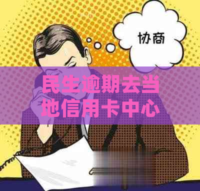 民生逾期去当地信用卡中心找谁协商解决2021年民生银行信用卡逾期说要起诉