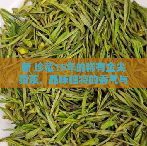 新 珍藏15年的稀有金尖藏茶，品味独特的香气与口感