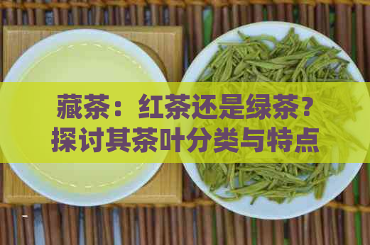 藏茶：红茶还是绿茶？探讨其茶叶分类与特点