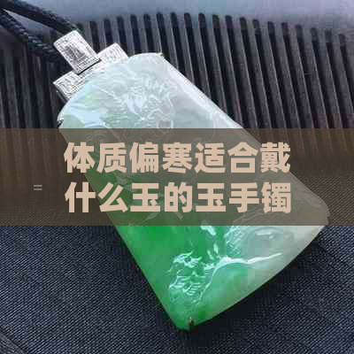 体质偏寒适合戴什么玉的玉手镯好：体寒者的更佳选择