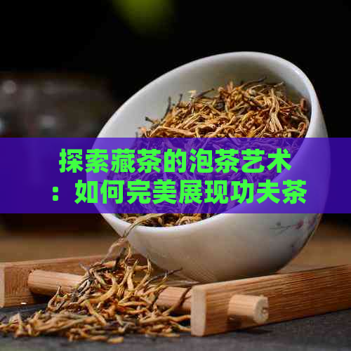 探索藏茶的泡茶艺术：如何完美展现功夫茶的口感