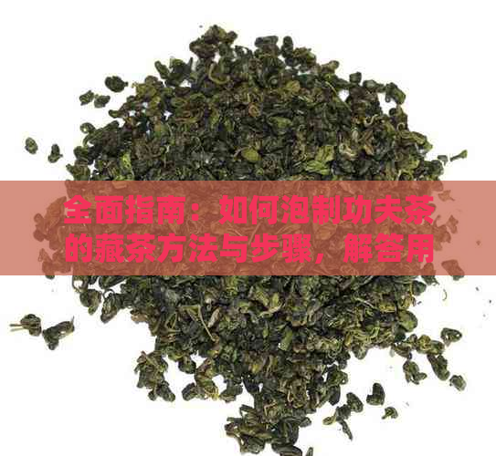 全面指南：如何泡制功夫茶的藏茶方法与步骤，解答用户所有疑问