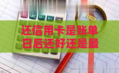 还信用卡是账单日后还好还是最后还款好：最长还款时间及提前还款分析