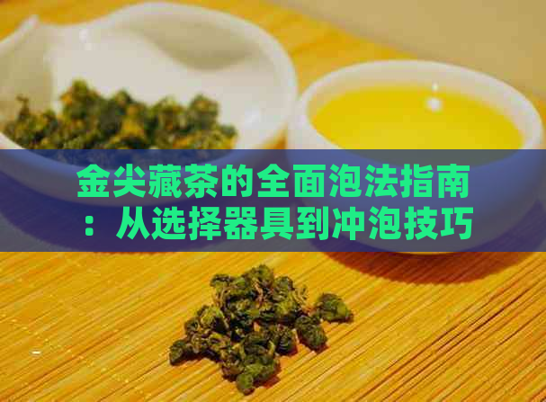 金尖藏茶的全面泡法指南：从选择器具到冲泡技巧，让你品味口感