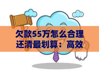 欠款55万怎么合理还清最划算：高效策略与实际操作指南