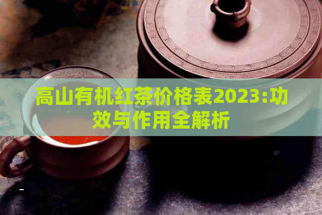 高山有机红茶价格表2023:功效与作用全解析