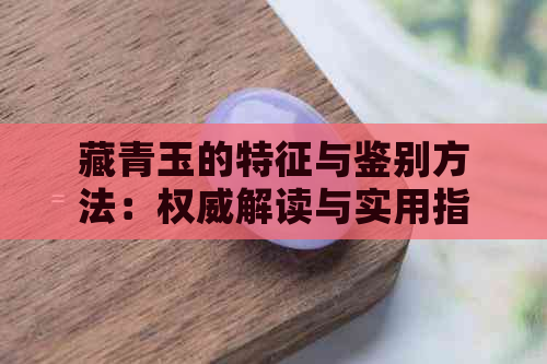 藏青玉的特征与鉴别方法：权威解读与实用指南