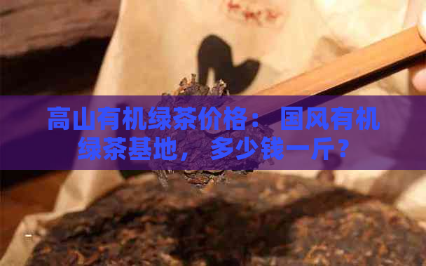 高山有机绿茶价格： 国风有机绿茶基地， 多少钱一斤？