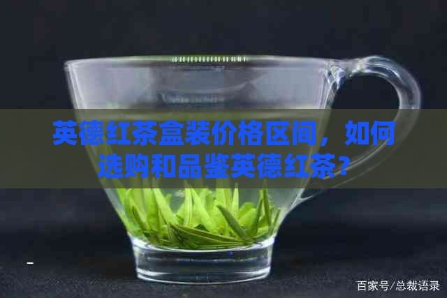 英德红茶盒装价格区间，如何选购和品鉴英德红茶？