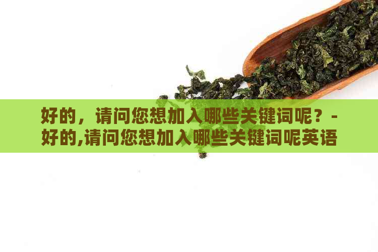 好的，请问您想加入哪些关键词呢？-好的,请问您想加入哪些关键词呢英语