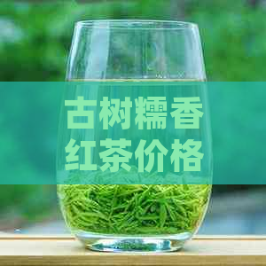 古树糯香红茶价格表，古树糯香红茶多少钱一包，糯米香古树红茶价格