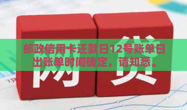 邮政信用卡还款日12号账单日出账单时间确定，请知悉。