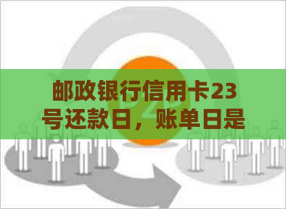 邮政银行信用卡23号还款日，账单日是几号 如何确定及何时扣款？