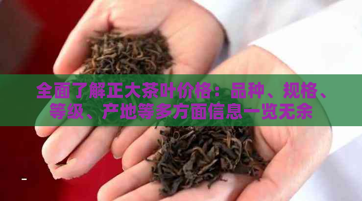 全面了解正大茶叶价格：品种、规格、等级、产地等多方面信息一览无余