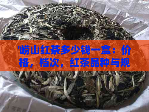 '崂山红茶多少钱一盒：价格，档次，红茶品种与规格对比表'