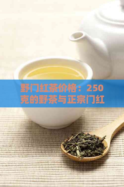 野门红茶价格：250克的野茶与正宗门红茶有什么区别？