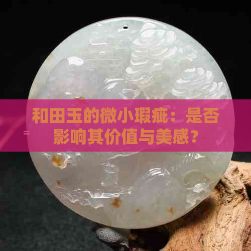 和田玉的微小瑕疵：是否影响其价值与美感？