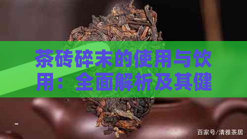 茶砖碎末的使用与饮用：全面解析及其健效益