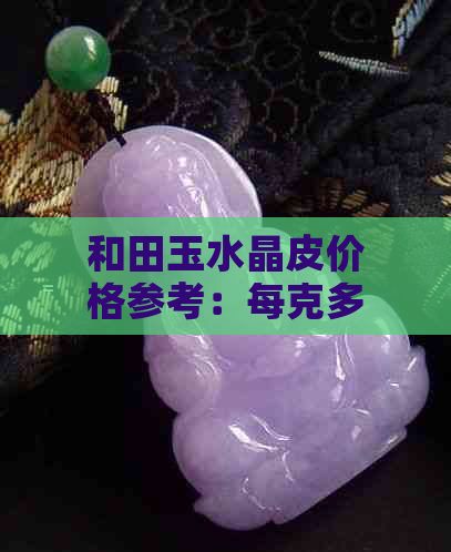 和田玉水晶皮价格参考：每克多少钱？购买时应注意哪些因素？